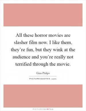 All these horror movies are slasher film now. I like them, they’re fun, but they wink at the audience and you’re really not terrified through the movie Picture Quote #1