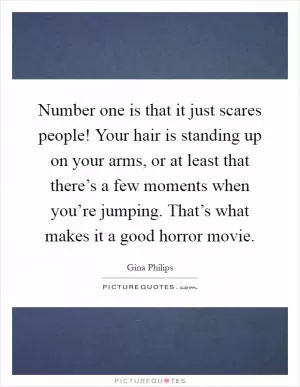 Number one is that it just scares people! Your hair is standing up on your arms, or at least that there’s a few moments when you’re jumping. That’s what makes it a good horror movie Picture Quote #1