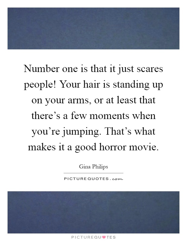 Number one is that it just scares people! Your hair is standing up on your arms, or at least that there's a few moments when you're jumping. That's what makes it a good horror movie Picture Quote #1