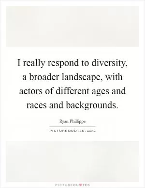 I really respond to diversity, a broader landscape, with actors of different ages and races and backgrounds Picture Quote #1