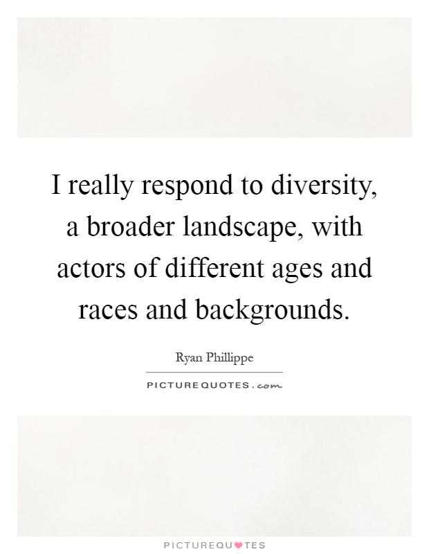 I really respond to diversity, a broader landscape, with actors of different ages and races and backgrounds Picture Quote #1