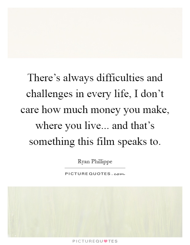 There's always difficulties and challenges in every life, I don't care how much money you make, where you live... and that's something this film speaks to Picture Quote #1