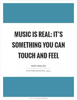 Music is real; it’s something you can touch and feel Picture Quote #1