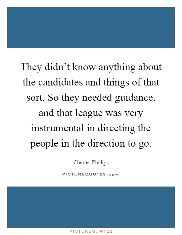 They didn't know anything about the candidates and things of that sort. So they needed guidance. and that league was very instrumental in directing the people in the direction to go Picture Quote #1