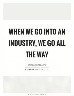 When we go into an industry, we go all the way Picture Quote #1