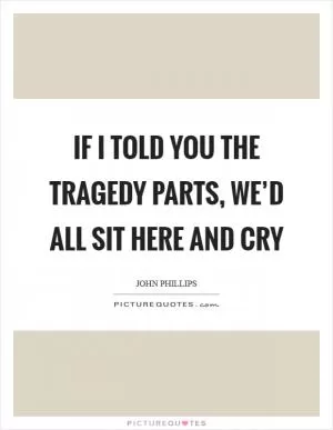 If I told you the tragedy parts, we’d all sit here and cry Picture Quote #1