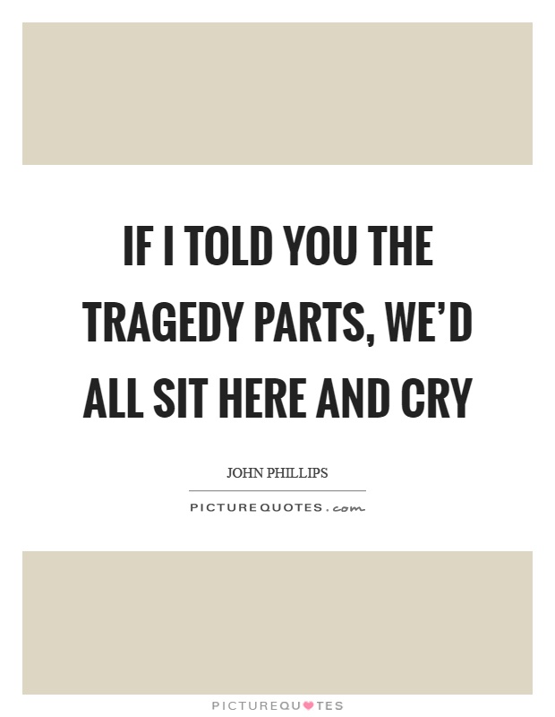 If I told you the tragedy parts, we'd all sit here and cry Picture Quote #1
