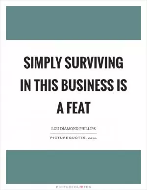 Simply surviving in this business is a feat Picture Quote #1