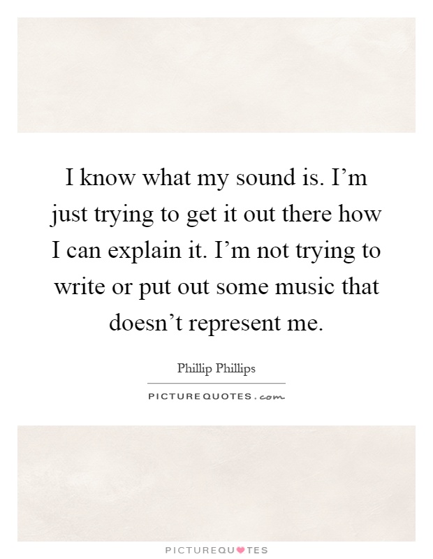 I know what my sound is. I'm just trying to get it out there how I can explain it. I'm not trying to write or put out some music that doesn't represent me Picture Quote #1