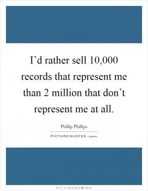 I’d rather sell 10,000 records that represent me than 2 million that don’t represent me at all Picture Quote #1