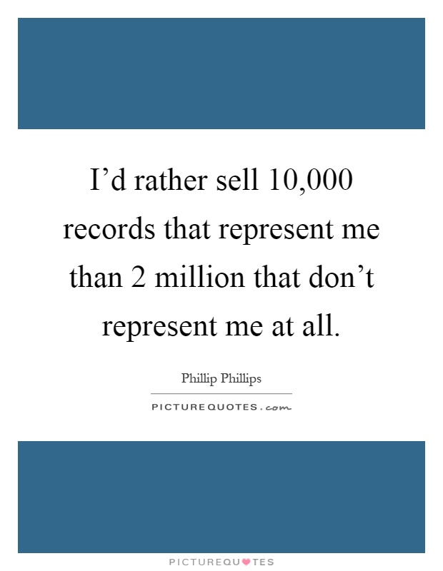 I'd rather sell 10,000 records that represent me than 2 million that don't represent me at all Picture Quote #1
