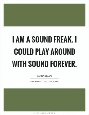 I am a sound freak. I could play around with sound forever Picture Quote #1