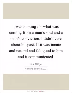 I was looking for what was coming from a man’s soul and a man’s conviction. I didn’t care about his past. If it was innate and natural and felt good to him and it communicated Picture Quote #1