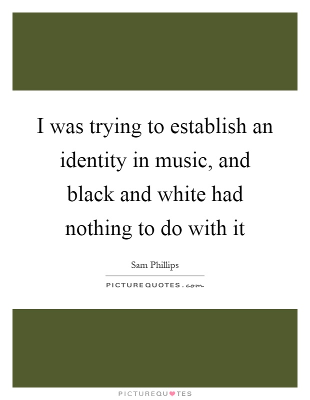 I was trying to establish an identity in music, and black and white had nothing to do with it Picture Quote #1