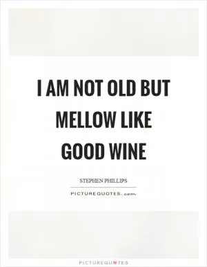 I am not old but mellow like good wine Picture Quote #1