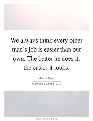 We always think every other man’s job is easier than our own. The better he does it, the easier it looks Picture Quote #1