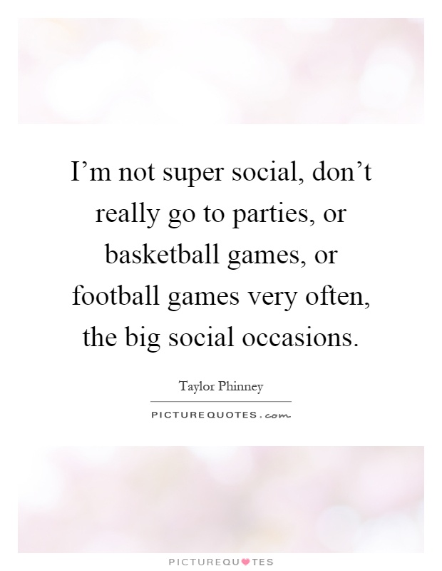 I'm not super social, don't really go to parties, or basketball games, or football games very often, the big social occasions Picture Quote #1