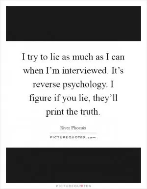 I try to lie as much as I can when I’m interviewed. It’s reverse psychology. I figure if you lie, they’ll print the truth Picture Quote #1