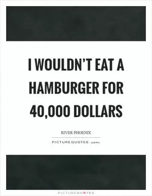 I wouldn’t eat a hamburger for 40,000 dollars Picture Quote #1
