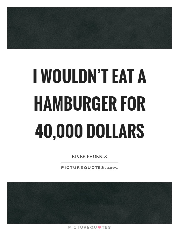 I wouldn't eat a hamburger for 40,000 dollars Picture Quote #1