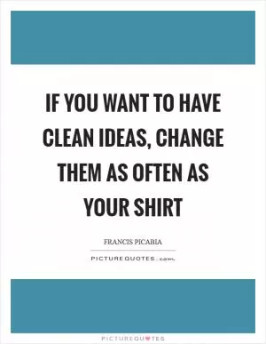 If you want to have clean ideas, change them as often as your shirt Picture Quote #1