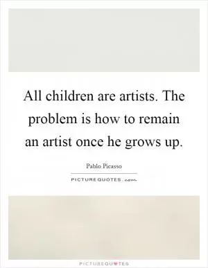 All children are artists. The problem is how to remain an artist once he grows up Picture Quote #1