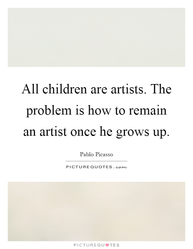 All children are artists. The problem is how to remain an artist once he grows up Picture Quote #1
