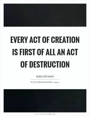 Every act of creation is first of all an act of destruction Picture Quote #1