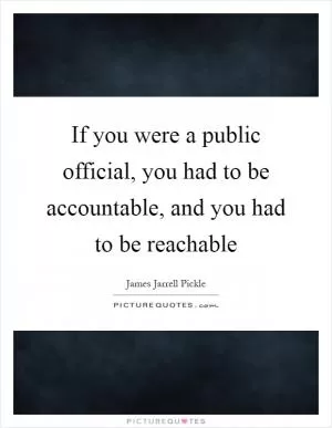 If you were a public official, you had to be accountable, and you had to be reachable Picture Quote #1