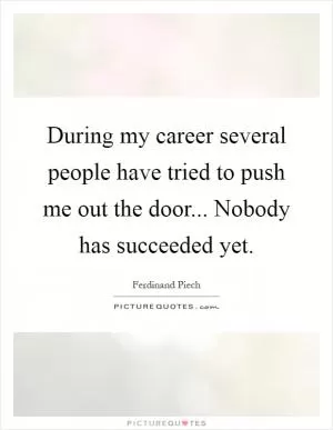 During my career several people have tried to push me out the door... Nobody has succeeded yet Picture Quote #1