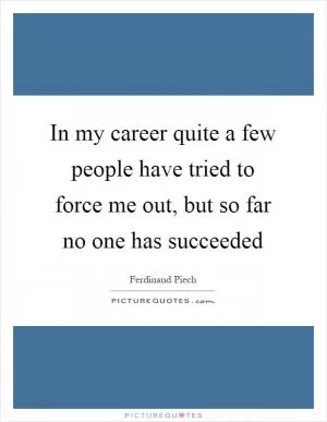 In my career quite a few people have tried to force me out, but so far no one has succeeded Picture Quote #1