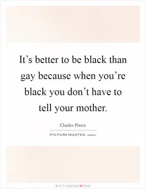 It’s better to be black than gay because when you’re black you don’t have to tell your mother Picture Quote #1