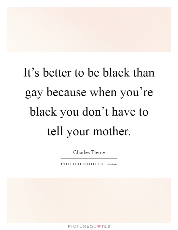 It's better to be black than gay because when you're black you don't have to tell your mother Picture Quote #1