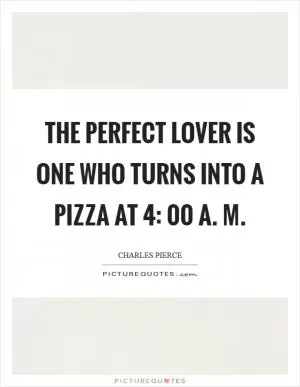 The perfect lover is one who turns into a pizza at 4: 00 a. M Picture Quote #1