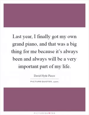 Last year, I finally got my own grand piano, and that was a big thing for me because it’s always been and always will be a very important part of my life Picture Quote #1