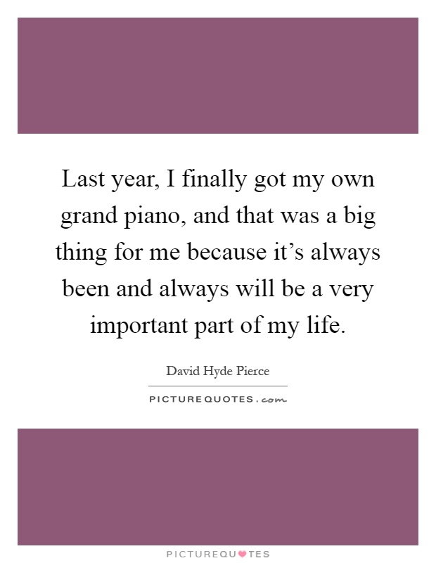 Last year, I finally got my own grand piano, and that was a big thing for me because it's always been and always will be a very important part of my life Picture Quote #1