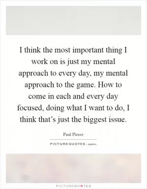 I think the most important thing I work on is just my mental approach to every day, my mental approach to the game. How to come in each and every day focused, doing what I want to do, I think that’s just the biggest issue Picture Quote #1
