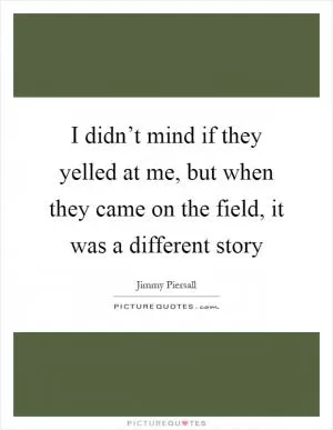I didn’t mind if they yelled at me, but when they came on the field, it was a different story Picture Quote #1