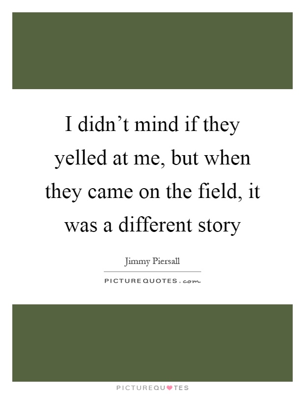 I didn't mind if they yelled at me, but when they came on the field, it was a different story Picture Quote #1