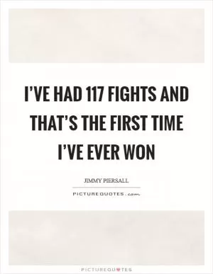 I’ve had 117 fights and that’s the first time I’ve ever won Picture Quote #1