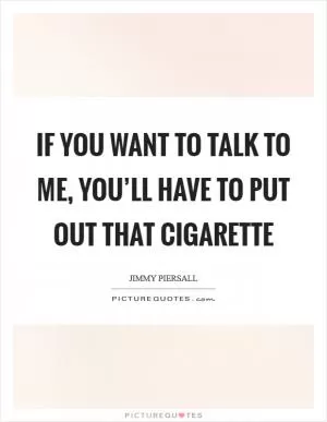 If you want to talk to me, you’ll have to put out that cigarette Picture Quote #1
