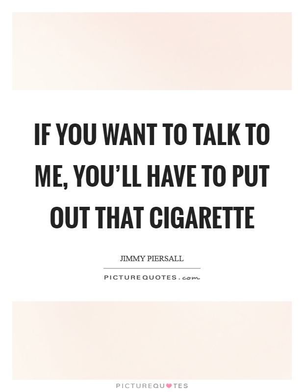 If you want to talk to me, you'll have to put out that cigarette Picture Quote #1