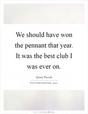 We should have won the pennant that year. It was the best club I was ever on Picture Quote #1