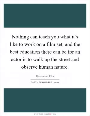 Nothing can teach you what it’s like to work on a film set, and the best education there can be for an actor is to walk up the street and observe human nature Picture Quote #1