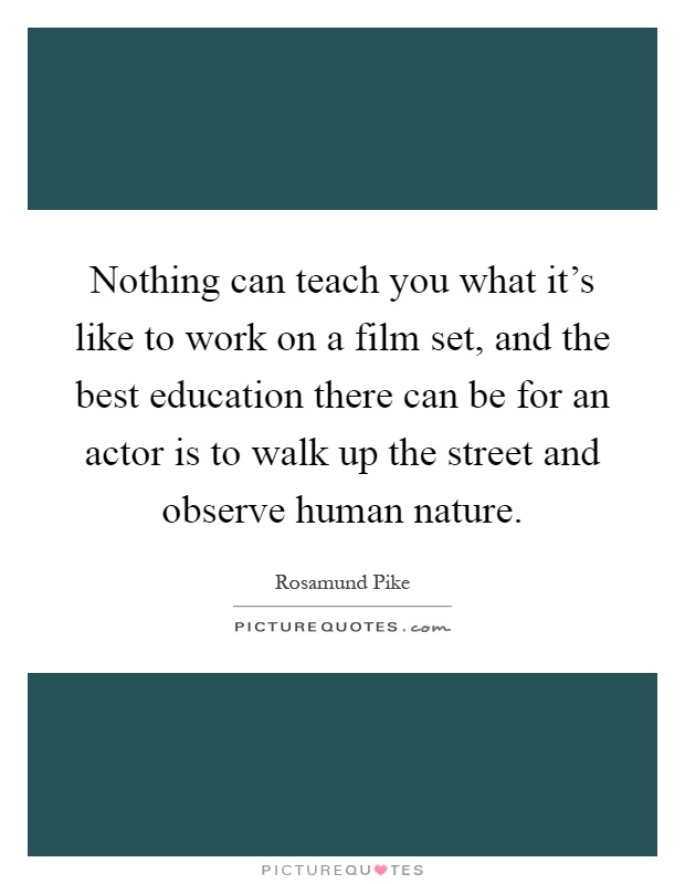 Nothing can teach you what it's like to work on a film set, and the best education there can be for an actor is to walk up the street and observe human nature Picture Quote #1