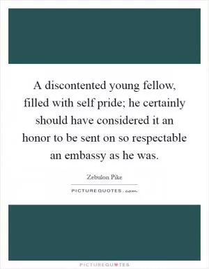 A discontented young fellow, filled with self pride; he certainly should have considered it an honor to be sent on so respectable an embassy as he was Picture Quote #1