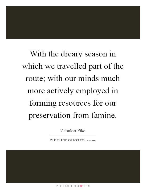 With the dreary season in which we travelled part of the route; with our minds much more actively employed in forming resources for our preservation from famine Picture Quote #1