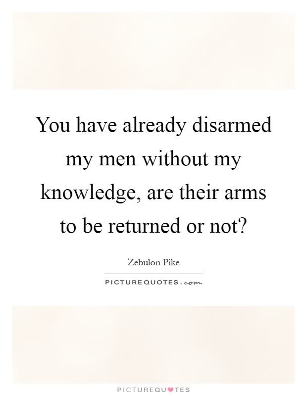You have already disarmed my men without my knowledge, are their arms to be returned or not? Picture Quote #1