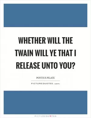 Whether will the twain will ye that I release unto you? Picture Quote #1