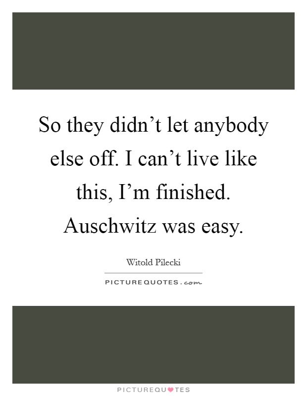So they didn't let anybody else off. I can't live like this, I'm finished. Auschwitz was easy Picture Quote #1